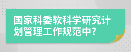 国家科委软科学研究计划管理工作规范中?