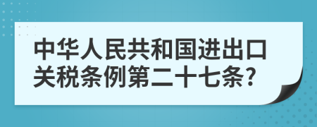 中华人民共和国进出口关税条例第二十七条?