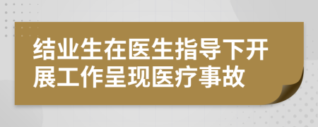 结业生在医生指导下开展工作呈现医疗事故