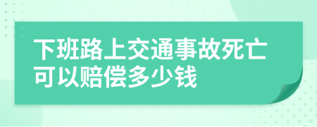 下班路上交通事故死亡可以赔偿多少钱