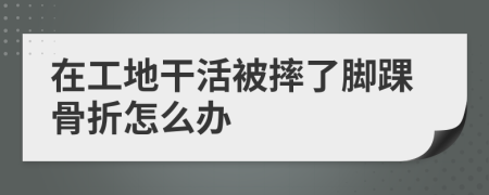 在工地干活被摔了脚踝骨折怎么办