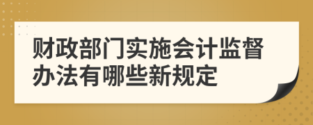 财政部门实施会计监督办法有哪些新规定