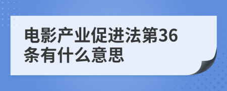 电影产业促进法第36条有什么意思