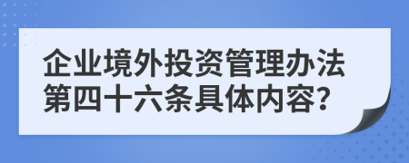 企业境外投资管理办法第四十六条具体内容？