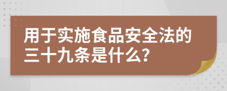 用于实施食品安全法的三十九条是什么？