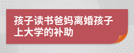 孩子读书爸妈离婚孩子上大学的补助
