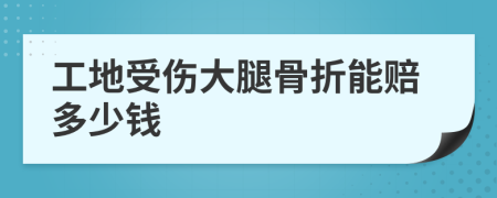 工地受伤大腿骨折能赔多少钱