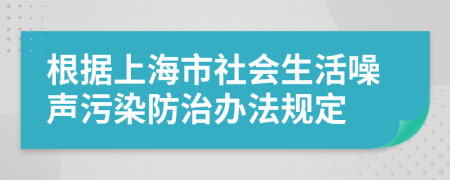 根据上海市社会生活噪声污染防治办法规定