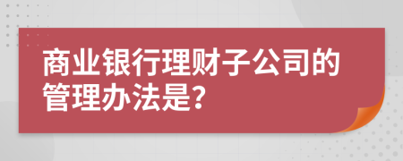 商业银行理财子公司的管理办法是？