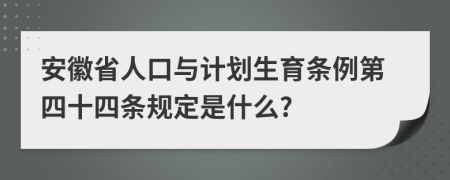 安徽省人口与计划生育条例第四十四条规定是什么?