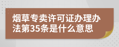 烟草专卖许可证办理办法第35条是什么意思