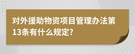 对外援助物资项目管理办法第13条有什么规定?