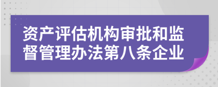 资产评估机构审批和监督管理办法第八条企业