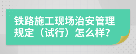 铁路施工现场治安管理规定（试行）怎么样？