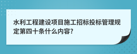 水利工程建设项目施工招标投标管理规定第四十条什么内容?