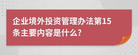 企业境外投资管理办法第15条主要内容是什么?