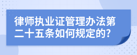 律师执业证管理办法第二十五条如何规定的?