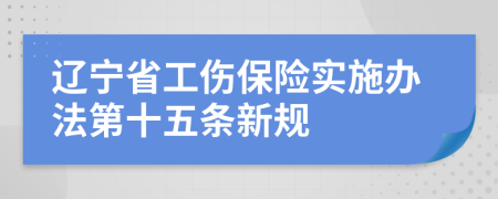 辽宁省工伤保险实施办法第十五条新规