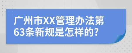 广州市XX管理办法第63条新规是怎样的?