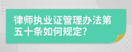 律师执业证管理办法第五十条如何规定?