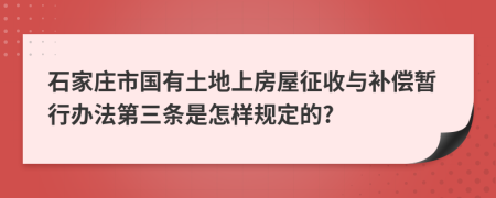 石家庄市国有土地上房屋征收与补偿暂行办法第三条是怎样规定的?