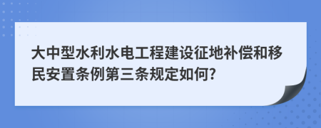 大中型水利水电工程建设征地补偿和移民安置条例第三条规定如何?