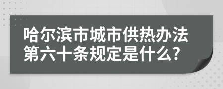 哈尔滨市城市供热办法第六十条规定是什么?