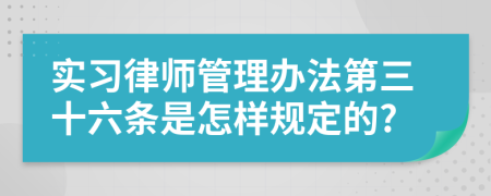 实习律师管理办法第三十六条是怎样规定的?