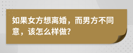 如果女方想离婚，而男方不同意，该怎么样做？