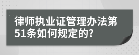 律师执业证管理办法第51条如何规定的?