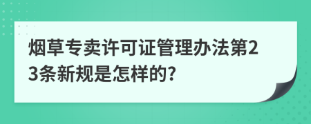 烟草专卖许可证管理办法第23条新规是怎样的?