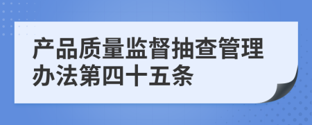 产品质量监督抽查管理办法第四十五条