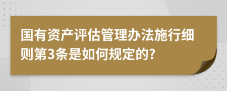 国有资产评估管理办法施行细则第3条是如何规定的?