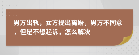 男方出轨，女方提出离婚，男方不同意，但是不想起诉，怎么解决