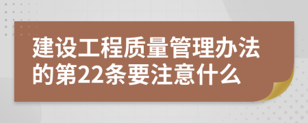 建设工程质量管理办法的第22条要注意什么