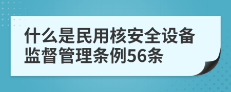 什么是民用核安全设备监督管理条例56条