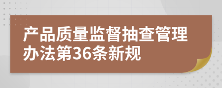 产品质量监督抽查管理办法第36条新规