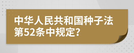 中华人民共和国种子法第52条中规定？