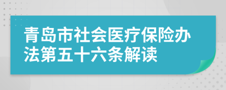 青岛市社会医疗保险办法第五十六条解读