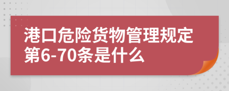 港口危险货物管理规定第6-70条是什么