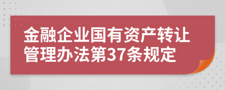 金融企业国有资产转让管理办法第37条规定