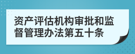 资产评估机构审批和监督管理办法第五十条