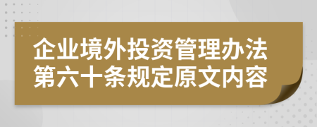 企业境外投资管理办法第六十条规定原文内容