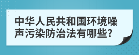 中华人民共和国环境噪声污染防治法有哪些?