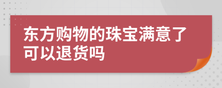 东方购物的珠宝满意了可以退货吗