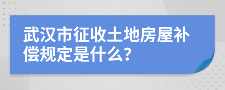 武汉市征收土地房屋补偿规定是什么？