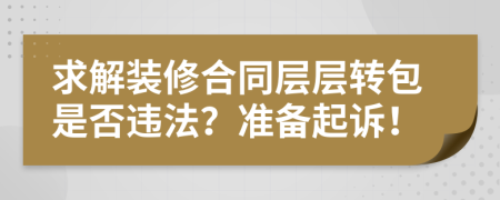 求解装修合同层层转包是否违法？准备起诉！