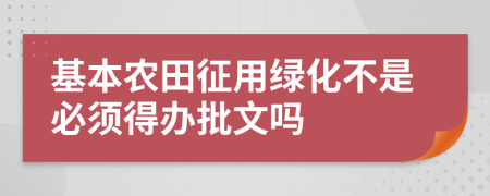 基本农田征用绿化不是必须得办批文吗