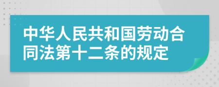 中华人民共和国劳动合同法第十二条的规定