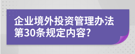 企业境外投资管理办法第30条规定内容?